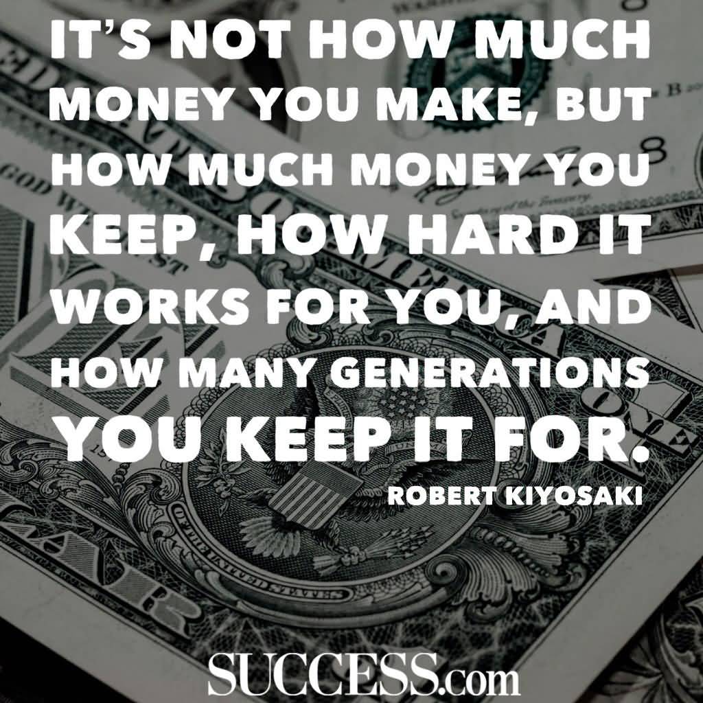 It's not how much money you make, but how much money you keep, how hard it works for you, and how many generations you keep it for. Robert Kiyosaki