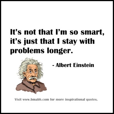 It’s not that I’m so smart, it’s just that I stay with problems longer. Albert Einstein