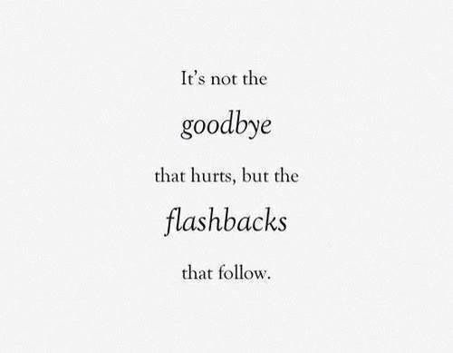 It’s not the goodbye that hurts,but the flashbacks that follow