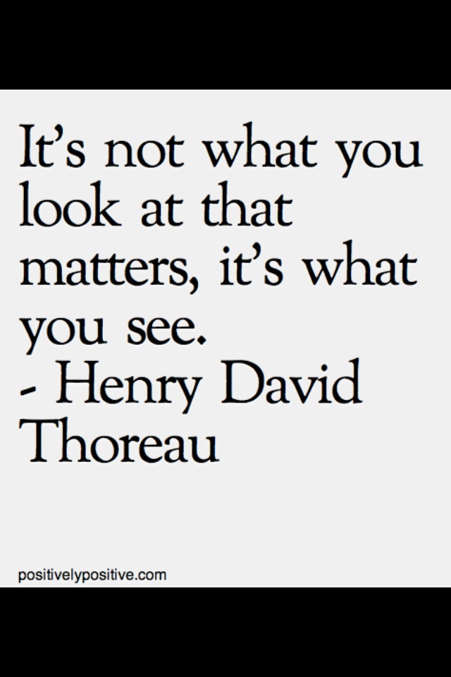 It’s not what you look at that matters, it’s what you see. Henry David Thoreau