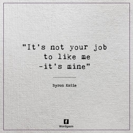 It’s not your job to like me – it’s mine.