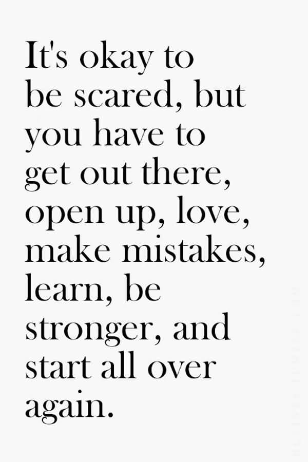 It’s okay to be scared, but you have to get out there, open up, love, make mistakes, learn, be stronger, and start all over again