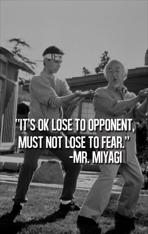 It's okay to lose to opponent, must not lose to fear. Mr. Miyagi