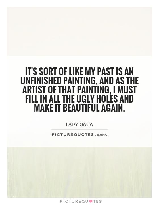 It’s sort of like my past is an unfinished painting, and as the artist of that painting, I must fill in all the ugly holes and make it beaut… Lady Gaga