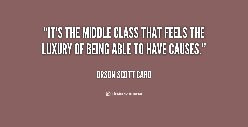 It's the middle class that feels the luxury of being able to have causes. Orson Scott Card