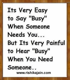 Its very easy to say busy when someone needs you but its very painful to hear busy when you need someone