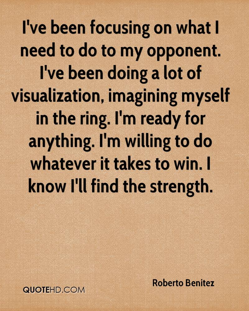 I've been focusing on what I need to do to my opponent. I've been doing a lot of visualization, imagining myself in the ring. I'm...  Roberto Benitez