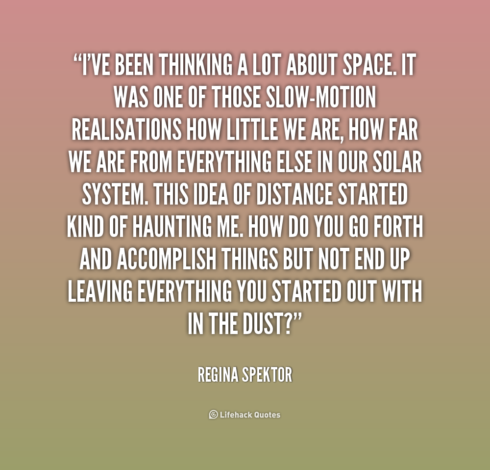 I’ve been thinking a lot about space. It was one of those slow-motion realisations how little we are, how far we are from everything else … Regina Spektor