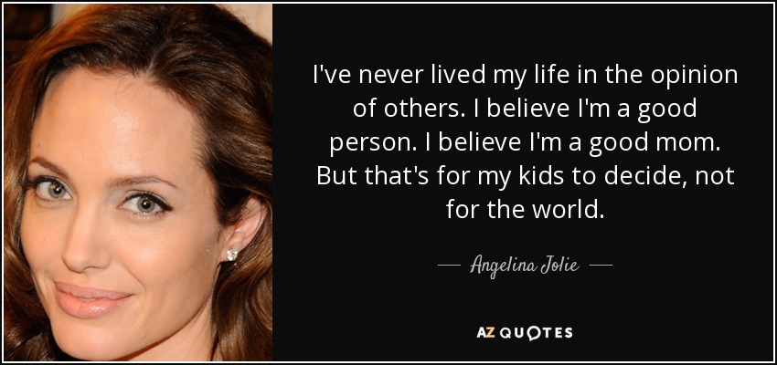 I've never lived my life in the opinion of others. I believe I'm a good person. I believe i'm a good mom. But that's for my kids... Angelina Jolie