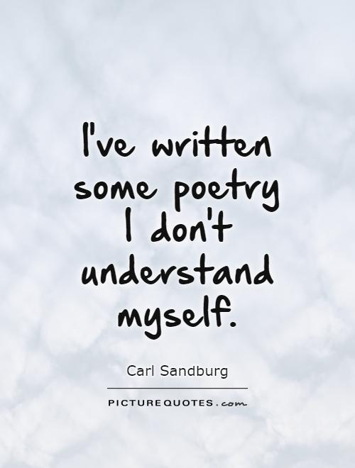 I've written some poetry I don't understand myself. Carl Sandburg