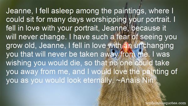 Jeanne, I fell asleep among the paintings, where I could sit for many days worshipping your portrait. I fell in love with your portrait, Jeanne, because it will never ... Anais Nin