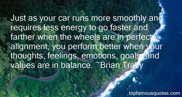 Just as your car runs more smoothly and requires less energy to go faster and farther when the wheels are in perfect alignment, you perform better when your ... Brian Tracy