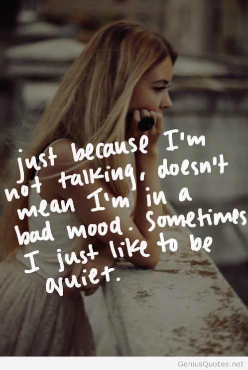 Just because i'm not talking, doesn't mean i'm in a bad mood. Sometimes i just like to be quiet