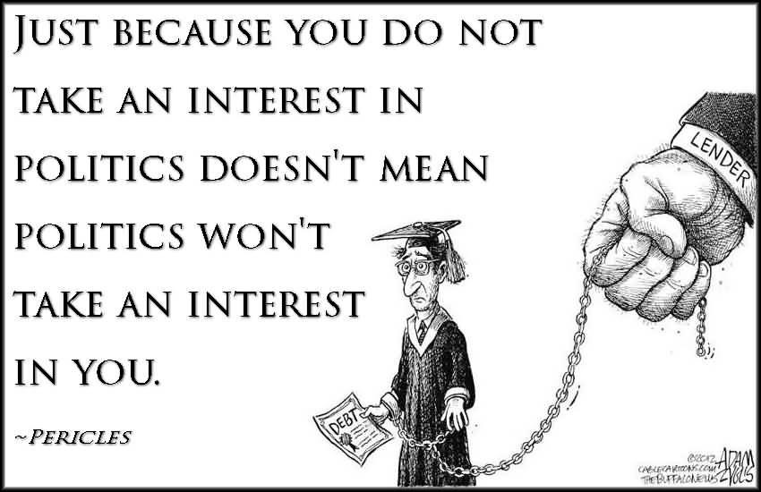 Just because you do not take an interest in politics doesn’t mean politics won’t take an interest in you. Pericles