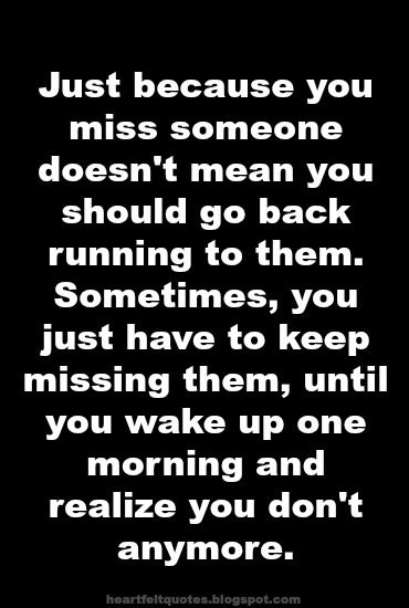Just because you miss someone, doesn’t mean you have to go back to them. Sometimes, you just have to keep missing them, until you wake up one morning …