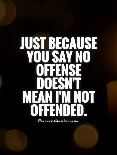 Just because you say no offense doesn't mean I'm not offended