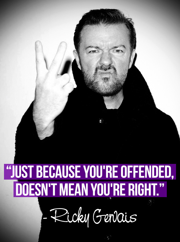 Just because you're offended, doesn't mean you're right. Ricky Gervais