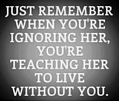 Just remember when you’re ignoring her, you’re teaching her to live without you.