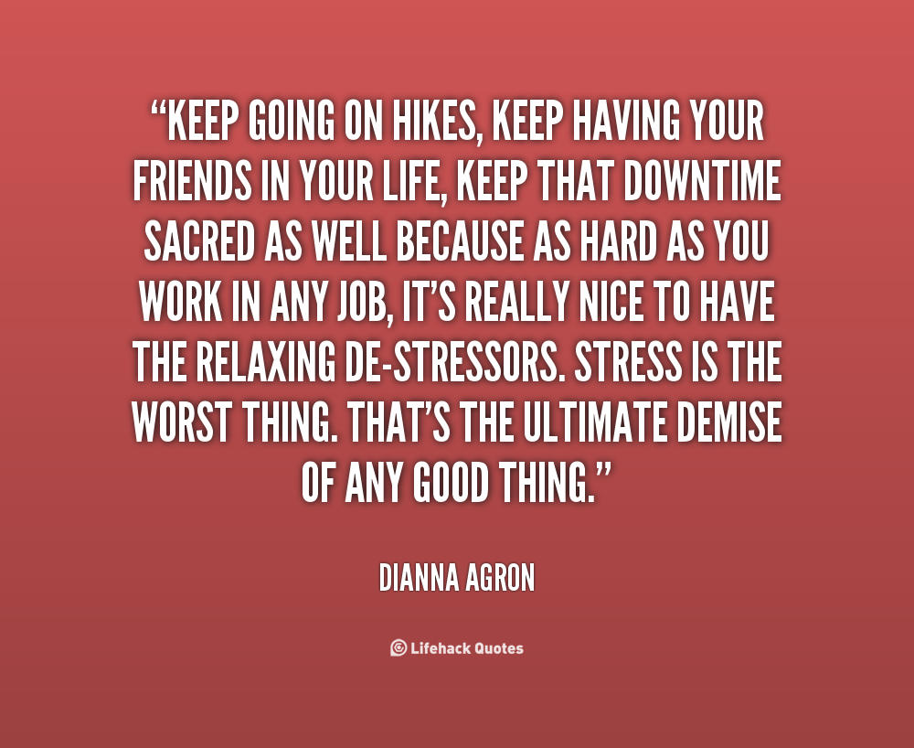 Keep going on hikes, keep having your friends in your life, keep that downtime sacred as well because as hard as you work in any job, it’s really nice to have the … Dianna Agron