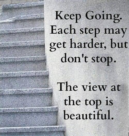 Keep going. Each step may get harder, but don't stop. The view at the top is beautiful