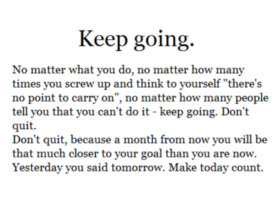 Keep going. No matter what you do, no matter how many times you screw up and think to yourself there’s no point to carry on, no matter how many people tell …
