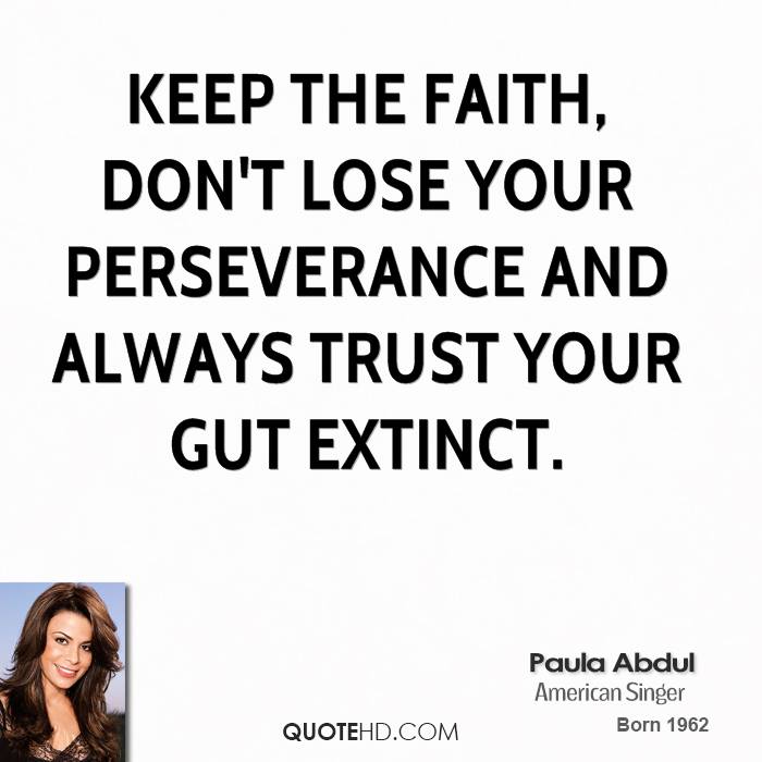 Keep the faith, don’t lose your perseverance and always trust your gut extinct. Paula Abdul