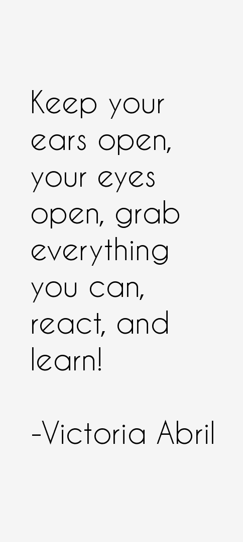 Keep your ears open, your eyes open, grab everything you can, react, and learn!. Victoria Abril