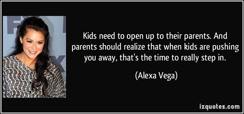Kids need to open up to their parents. And parents should realize that when kids are pushing you away, that’s the time to really step in. Alexa Vega