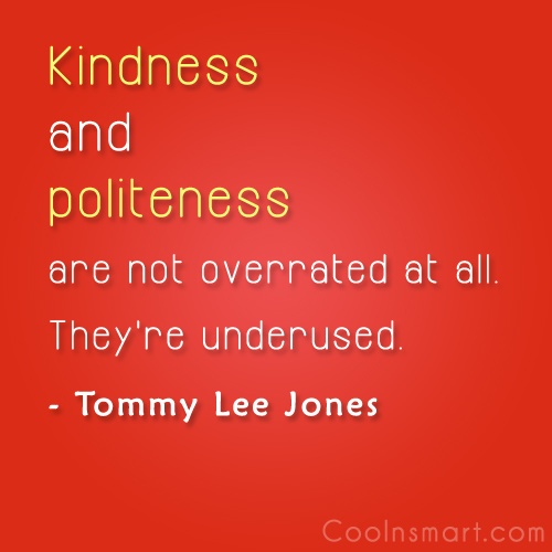 Kindness and politeness are not overrated at all. They're underused. Tommy Lee Jones