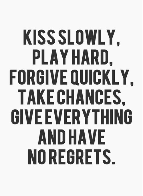 Kiss slowly, play hard, forgive quickly, take chances, give everything and have no regrets