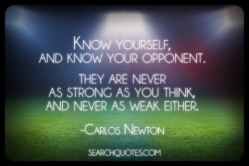 Know yourself, and know your opponent. They are never as strong as you think, and never as weak either. Carlos Newton