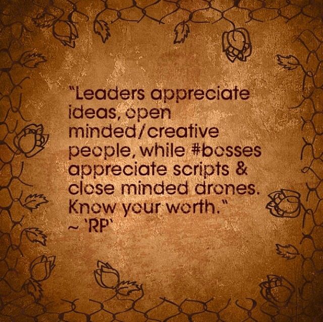 Leaders appreciate ideas, open minded-creative people, while bosses appreciate scripts & close minded drones. Know your worth. RP