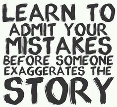 Learn to admit your mistakes before someone exaggerates the story