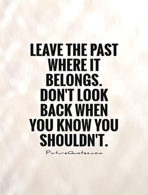 Leave the past where it belongs. Don’t look back when you know you shouldn’t
