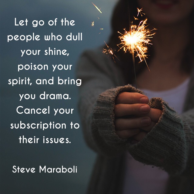 Let go of the people who dull your shine, poison your spirit, and bring you drama. Cancel your subscription to their issues. Steve Maraboli