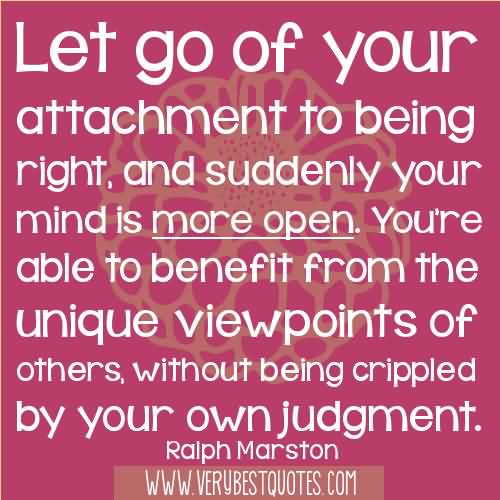 Let go of your attachment to being right, and suddenly your mind is more open. You’re able to benefit from the unique viewpoints of others, without being … Ralph Marston