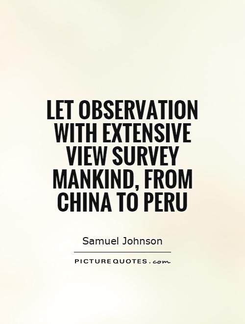 Let observation with extensive view Survey mankind, from China to Peru. Samuel Johnson