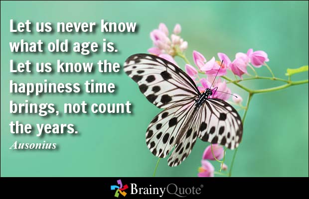 Let us never know what old age is. Let us know the happiness time brings, not count the years. Ausonius