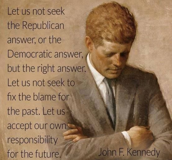 Let us not seek the Republican answer or the Democratic answer, but the right answer. Let us not seek to fix the blame for the past. Let us accept our own ... John F. Kennedy