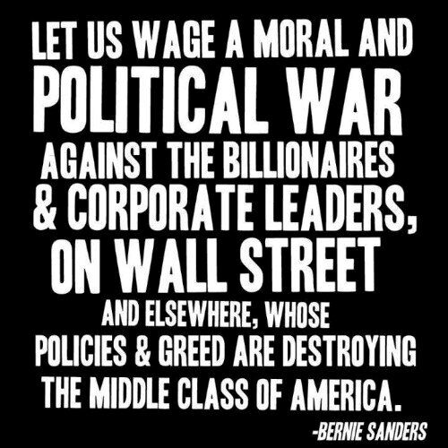 Let us wage a moral and political war against the billionaires and corporate leaders, on Wall Street and elsewhere, whose policies and greed are destroying the … Bernie Sanders
