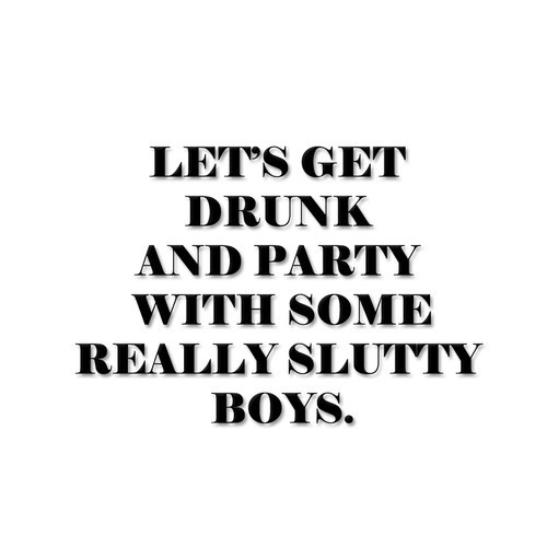 Let's get drunk and party with some really slutty boys