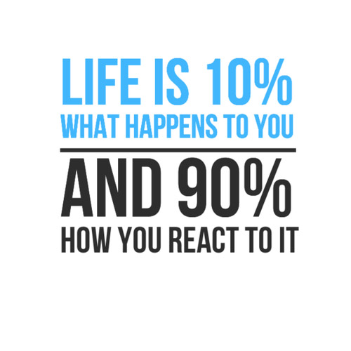 Life is 10% what happens to me and 90% how I react to it