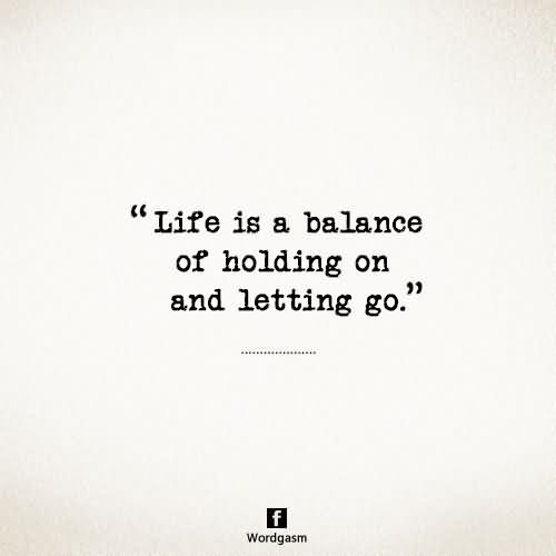 Life is a balance of holding on and letting go.
