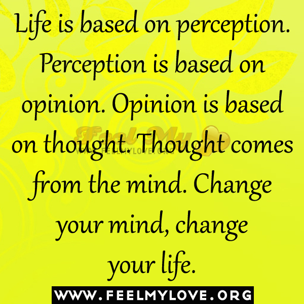 Life is based on perception, Perception is based on opinion, Opinion is based on thought, Thought comes from the mind. Change your mind , change your life