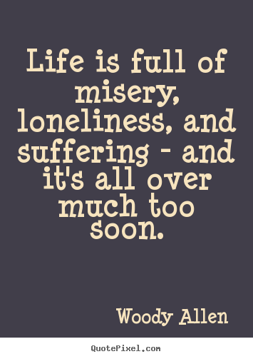 Life is full of misery, loneliness, and suffering – and it’s all over much too soon. Woody Allen