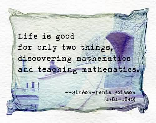Life is good for only two things, discovering mathematics and teaching mathematics. Siméon Poisson