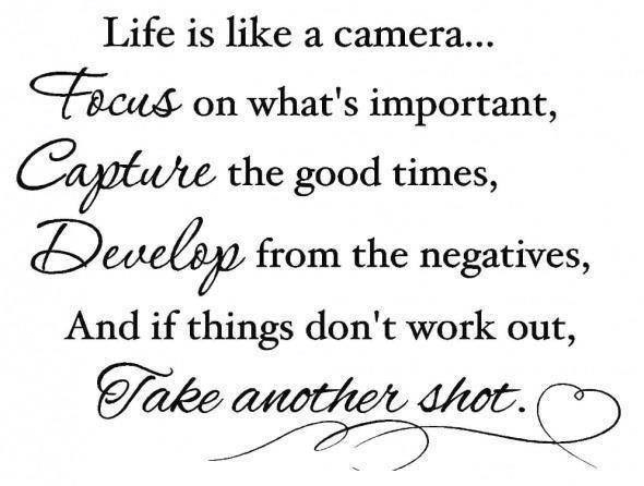 Life is like a camera. Focus on what’s important. Capture the good times. And if things don’t work out, just take another shot.