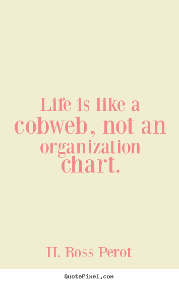Life is like a cobweb, not an organization chart. Ross Perot