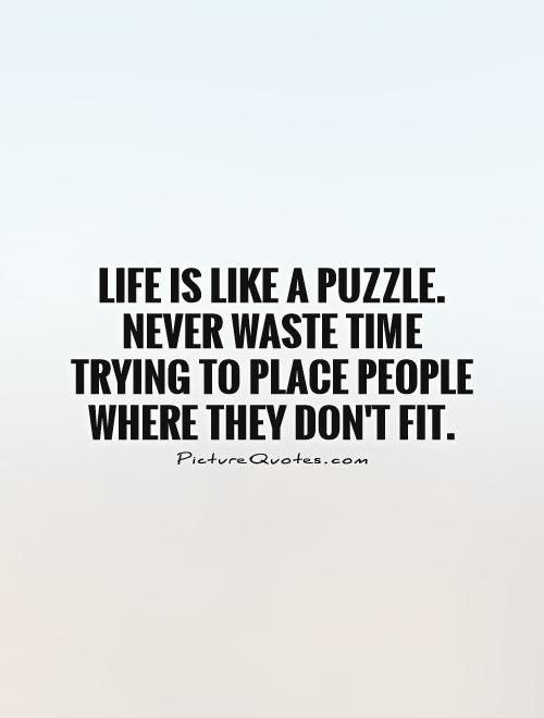 Life is like a puzzle. Never waste time trying to place people where they don't fit