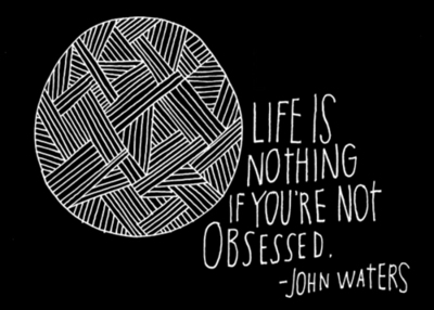 Life is nothing if you’re not obsessed. John Waters